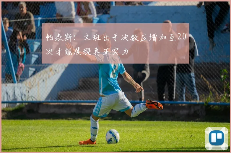 帕森斯：文班出手次数应增加至20次才能展现真正实力