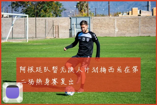 阿根廷队暂无换人计划梅西或在第二场热身赛复出