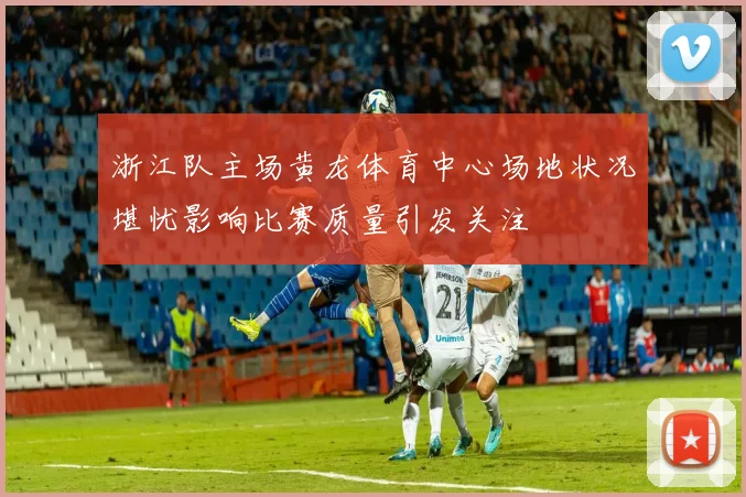 浙江队主场黄龙体育中心场地状况堪忧影响比赛质量引发关注