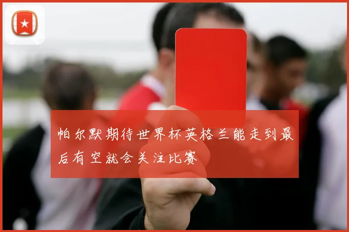 帕尔默期待世界杯英格兰能走到最后有空就会关注比赛