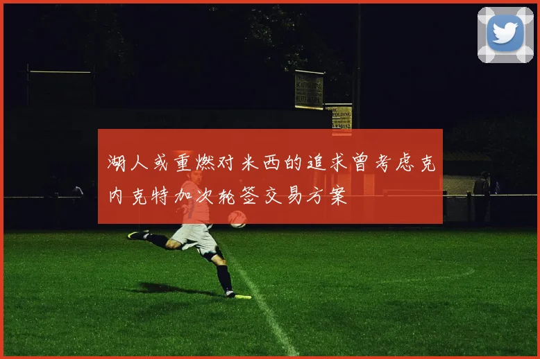 湖人或重燃对米西的追求曾考虑克内克特加次轮签交易方案
