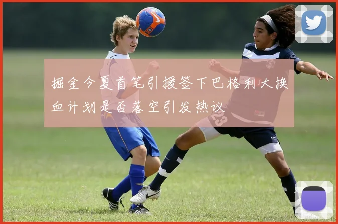 掘金今夏首笔引援签下巴格利大换血计划是否落空引发热议