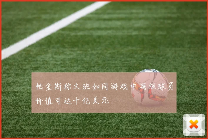 帕金斯称文班如同游戏中满级球员价值可达十亿美元