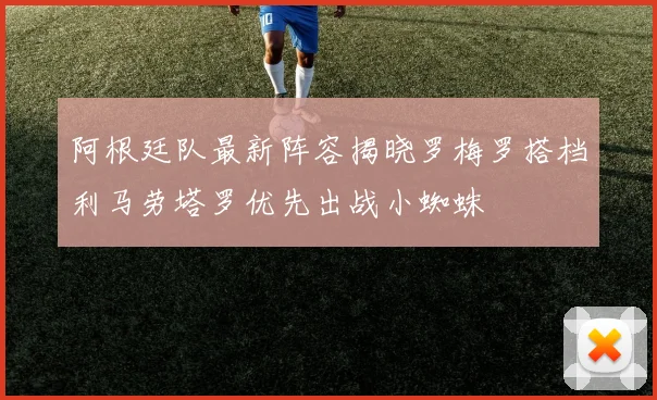 阿根廷队最新阵容揭晓罗梅罗搭档利马劳塔罗优先出战小蜘蛛