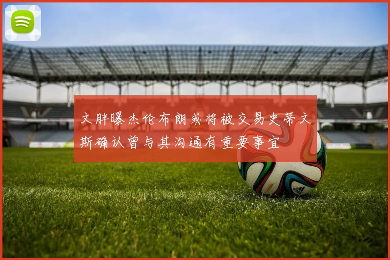文胖曝杰伦布朗或将被交易史蒂文斯确认曾与其沟通有重要事宜
