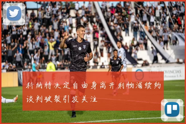 科纳特决定自由身离开利物浦续约谈判破裂引发关注
