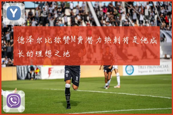 德泽尔比称赞M费潜力热刺将是他成长的理想之地