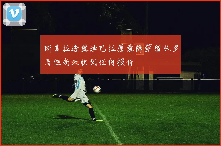 斯基拉透露迪巴拉愿意降薪留队罗马但尚未收到任何报价