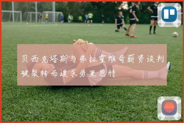 贝西克塔斯与弗拉霍维奇薪资谈判破裂转而追求劳里恩特