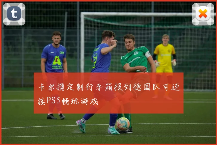 卡尔携定制行李箱报到德国队可连接PS5畅玩游戏